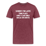 Sorry I'm Late Time Flies and I Can Only Walk or Drive Men's Premium T-Shirt - heather burgundy